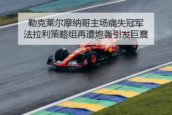 勒克莱尔摩纳哥主场痛失冠军 法拉利策略组再遭炮轰引发巨震
