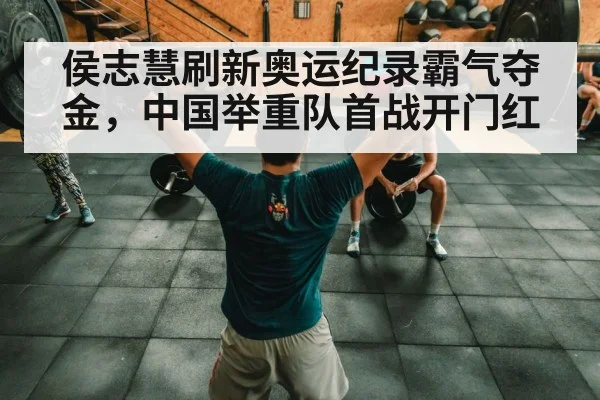 侯志慧刷新奥运纪录霸气夺金，中国举重队首战开门红