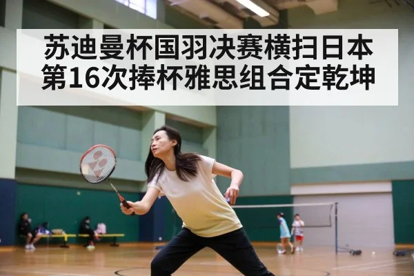 苏迪曼杯国羽决赛横扫日本第16次捧杯雅思组合定乾坤