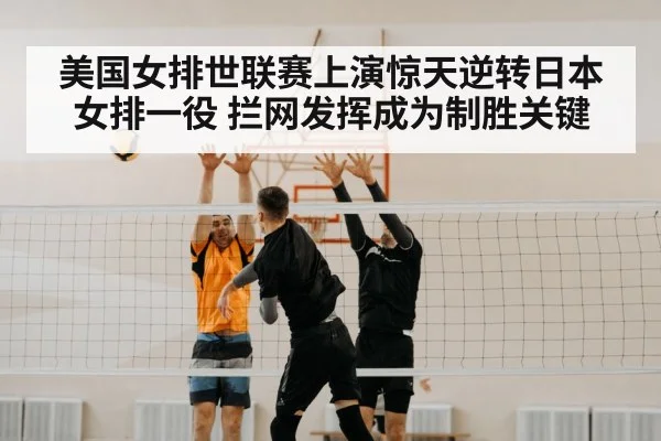 美国女排世联赛上演惊天逆转日本女排一役 拦网发挥成为制胜关键