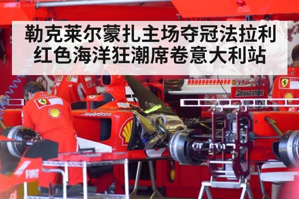 勒克莱尔蒙扎主场夺冠法拉利红色海洋狂潮席卷意大利站