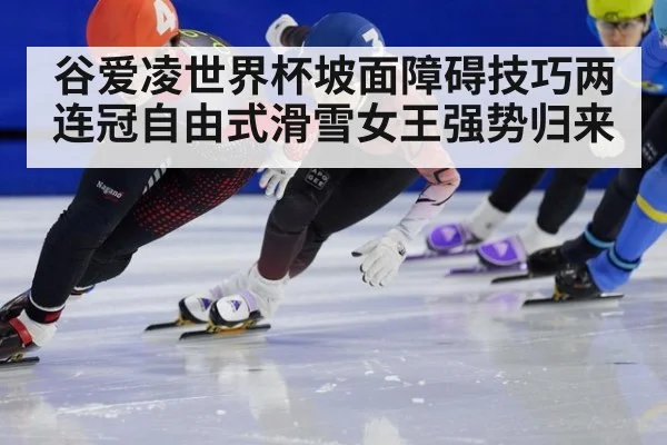 谷爱凌世界杯坡面障碍技巧两连冠自由式滑雪女王强势归来